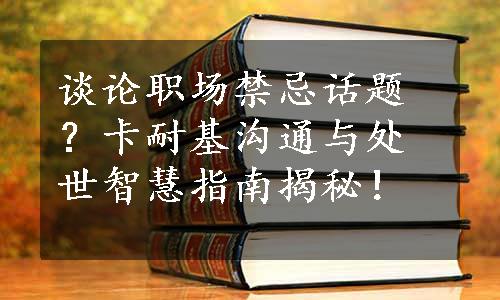 谈论职场禁忌话题？卡耐基沟通与处世智慧指南揭秘！