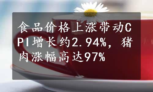 食品价格上涨带动CPI增长约2.94%，猪肉涨幅高达97%