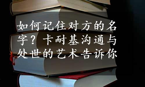 如何记住对方的名字？卡耐基沟通与处世的艺术告诉你