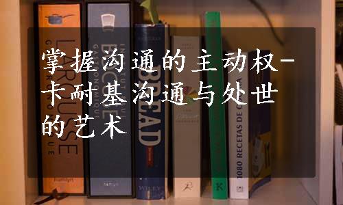 掌握沟通的主动权-卡耐基沟通与处世的艺术