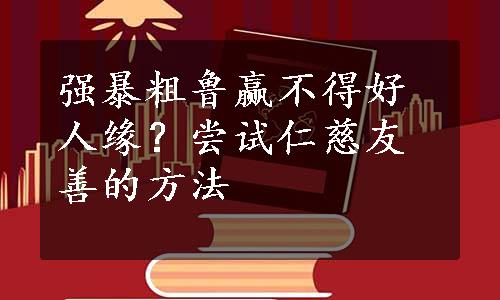 强暴粗鲁赢不得好人缘？尝试仁慈友善的方法