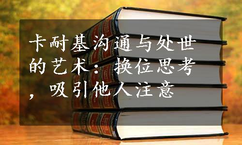 卡耐基沟通与处世的艺术：换位思考，吸引他人注意