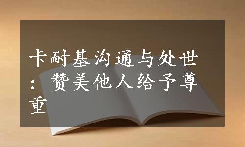 卡耐基沟通与处世：赞美他人给予尊重