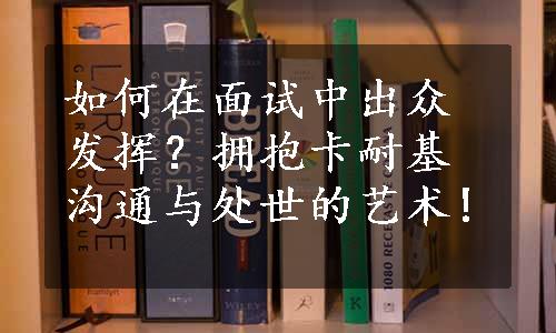 如何在面试中出众发挥？拥抱卡耐基沟通与处世的艺术!