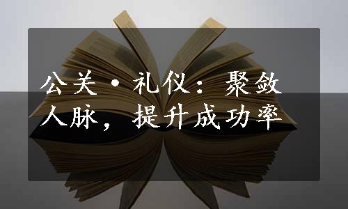 公关·礼仪：聚敛人脉，提升成功率