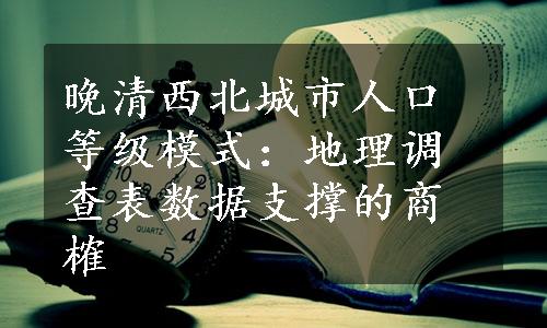 晚清西北城市人口等级模式：地理调查表数据支撑的商榷