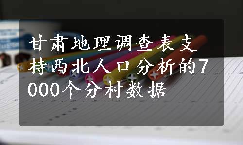 甘肃地理调查表支持西北人口分析的7000个分村数据