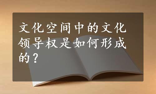 文化空间中的文化领导权是如何形成的？