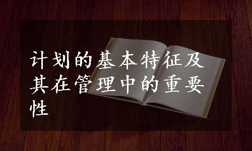 计划的基本特征及其在管理中的重要性