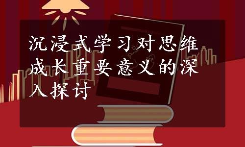 沉浸式学习对思维成长重要意义的深入探讨