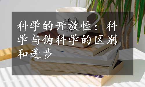 科学的开放性：科学与伪科学的区别和进步