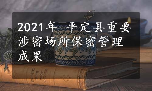 2021年 平定县重要涉密场所保密管理成果