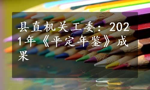 县直机关工委：2021年《平定年鉴》成果