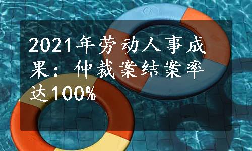 2021年劳动人事成果：仲裁案结案率达100%