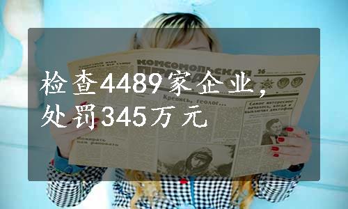 检查4489家企业，处罚345万元