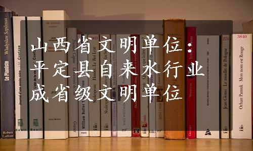 山西省文明单位：平定县自来水行业成省级文明单位