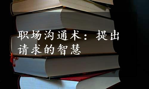 职场沟通术：提出请求的智慧