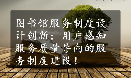 图书馆服务制度设计创新：用户感知服务质量导向的服务制度建设！