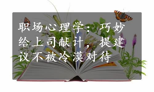 职场心理学：巧妙给上司献计，提建议不被冷漠对待