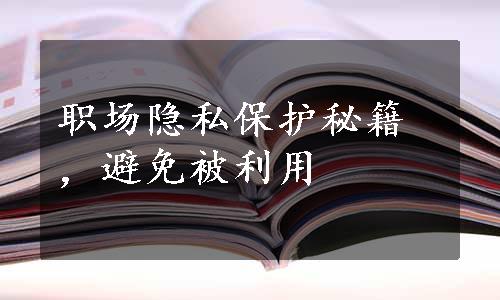 职场隐私保护秘籍，避免被利用