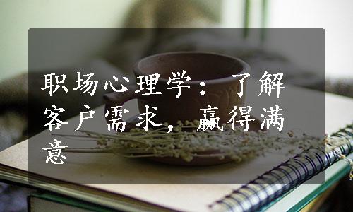 职场心理学：了解客户需求，赢得满意