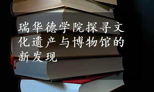 瑞华德学院探寻文化遗产与博物馆的新发现