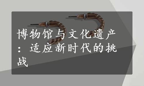 博物馆与文化遗产：适应新时代的挑战