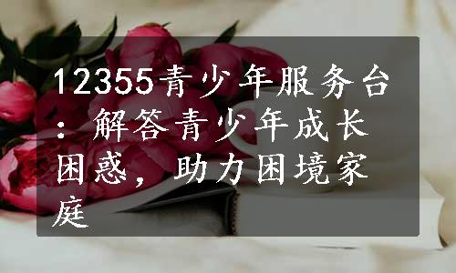 12355青少年服务台：解答青少年成长困惑，助力困境家庭