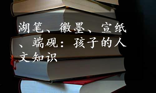 湖笔、徽墨、宣纸、端砚：孩子的人文知识