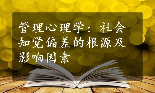 管理心理学：社会知觉偏差的根源及影响因素