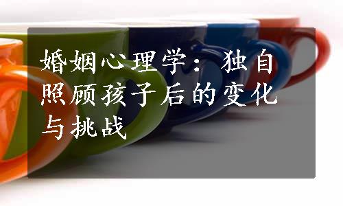 婚姻心理学：独自照顾孩子后的变化与挑战