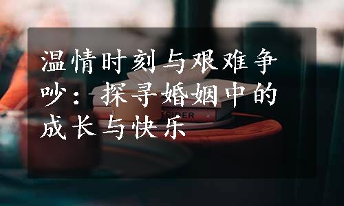 温情时刻与艰难争吵：探寻婚姻中的成长与快乐