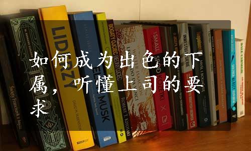 如何成为出色的下属，听懂上司的要求