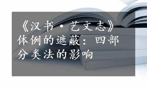 《汉书·艺文志》体例的遮蔽：四部分类法的影响
