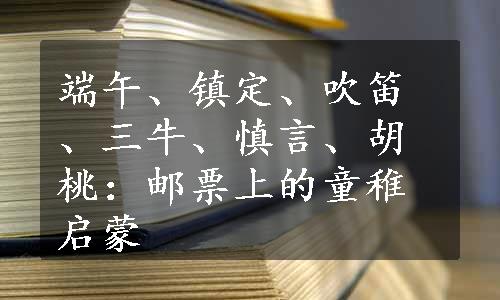 端午、镇定、吹笛、三牛、慎言、胡桃：邮票上的童稚启蒙