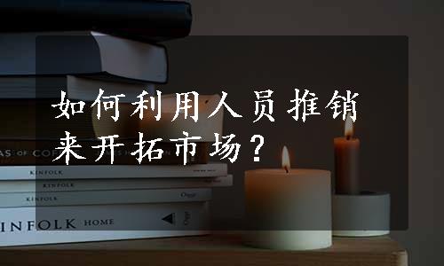 如何利用人员推销来开拓市场？