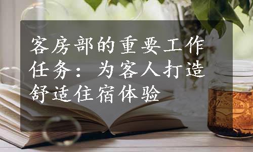 客房部的重要工作任务：为客人打造舒适住宿体验