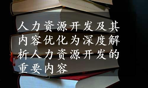 人力资源开发及其内容优化为深度解析人力资源开发的重要内容