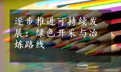 逐步推进可持续发展：绿色开采与冶炼路线