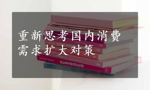 重新思考国内消费需求扩大对策