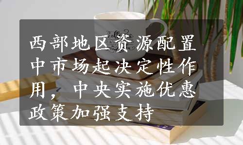 西部地区资源配置中市场起决定性作用，中央实施优惠政策加强支持