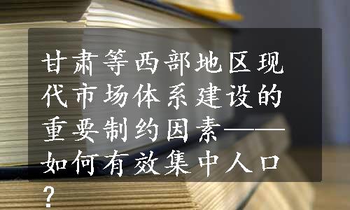 甘肃等西部地区现代市场体系建设的重要制约因素——如何有效集中人口？