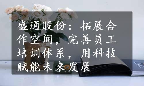 盛通股份：拓展合作空间，完善员工培训体系，用科技赋能未来发展