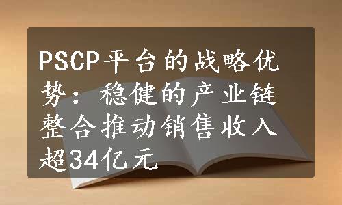 PSCP平台的战略优势：稳健的产业链整合推动销售收入超34亿元