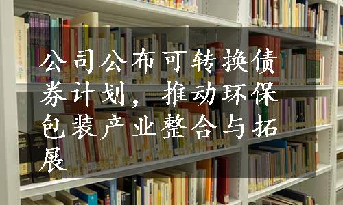 公司公布可转换债券计划，推动环保包装产业整合与拓展