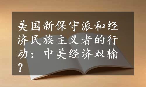 美国新保守派和经济民族主义者的行动：中美经济双输？