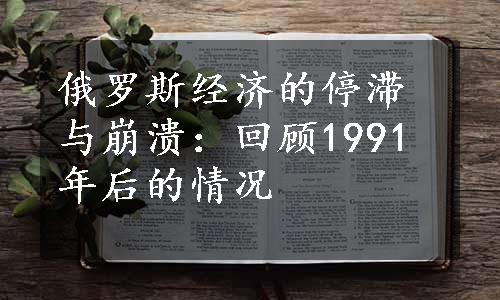 俄罗斯经济的停滞与崩溃：回顾1991年后的情况