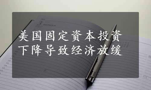 美国固定资本投资下降导致经济放缓