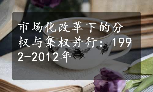 市场化改革下的分权与集权并行：1992-2012年