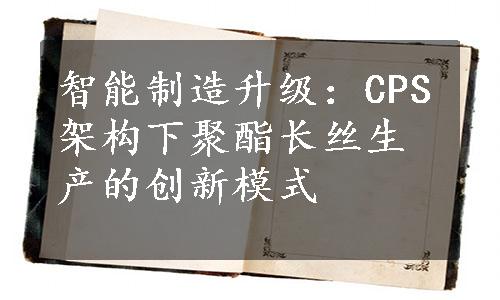 智能制造升级：CPS架构下聚酯长丝生产的创新模式